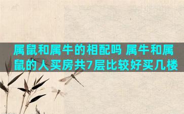 属鼠和属牛的相配吗 属牛和属鼠的人买房共7层比较好买几楼